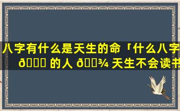 八字有什么是天生的命「什么八字 🐘 的人 🌾 天生不会读书」